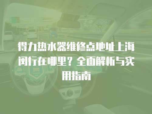得力熱水器維修點地址上海閔行在哪里？全面解析與實用指南