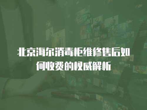 北京海爾消毒柜維修售后如何收費的權威解析