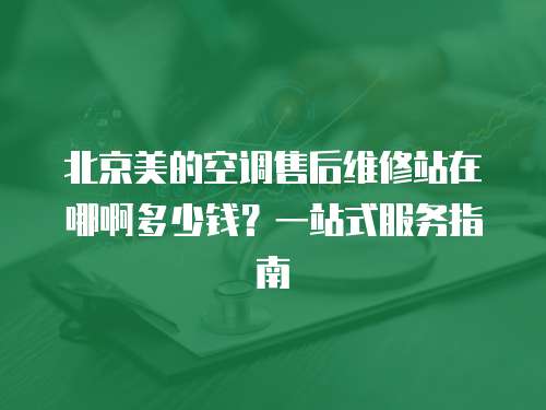 北京美的空調售后維修站在哪啊多少錢？一站式服務指南