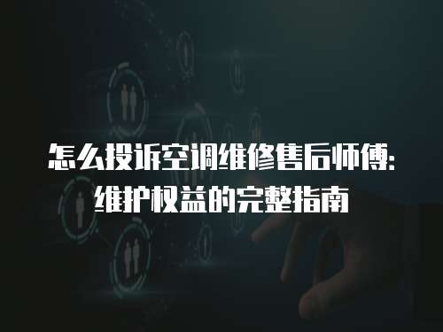 怎么投訴空調維修售后師傅：維護權益的完整指南