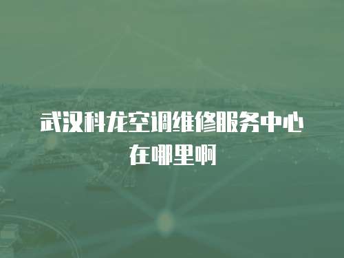 武漢科龍空調維修服務中心在哪里啊