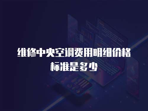 維修中央空調費用明細價格標準是多少