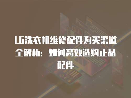 LG洗衣機維修配件購買渠道全解析：如何高效選購正品配件