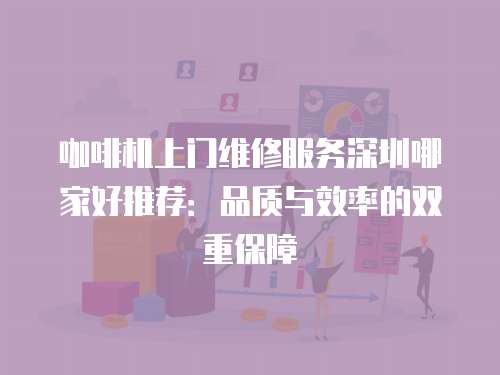 咖啡機上門維修服務深圳哪家好推薦：品質與效率的雙重保障
