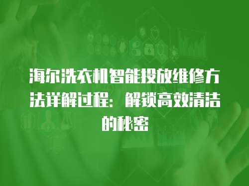 海爾洗衣機智能投放維修方法詳解過程：解鎖高效清潔的秘密