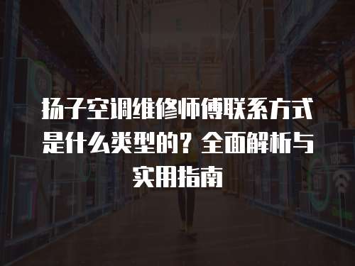 揚子空調維修師傅聯系方式是什么類型的？全面解析與實用指南