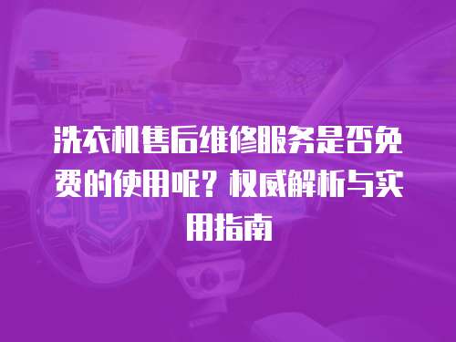 洗衣機售后維修服務是否免費的使用呢？權威解析與實用指南