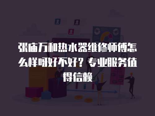 張廟萬和熱水器維修師傅怎么樣呀好不好？專業(yè)服務(wù)值得信賴