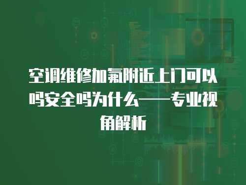 空調(diào)維修加氟附近上門可以嗎安全嗎為什么——專業(yè)視角解析