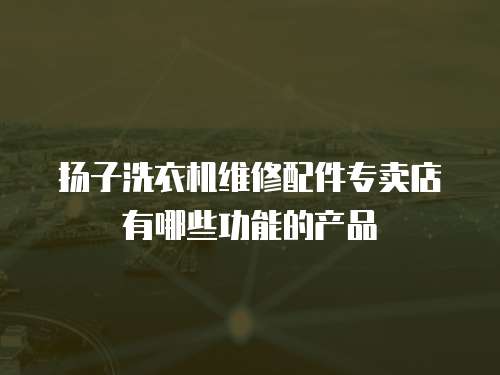 揚子洗衣機維修配件專賣店有哪些功能的產品