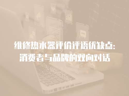 維修熱水器評價評語優缺點：消費者與品牌的雙向對話