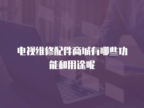 電視維修配件商城有哪些功能和用途呢
