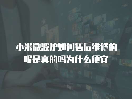 小米微波爐如何售后維修的呢是真的嗎為什么便宜