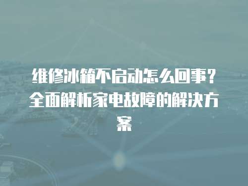 維修冰箱不啟動怎么回事？全面解析家電故障的解決方案