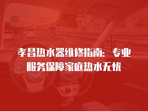 孝昌熱水器維修指南：專業服務保障家庭熱水無憂
