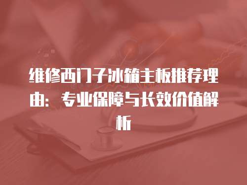 維修西門子冰箱主板推薦理由：專業保障與長效價值解析