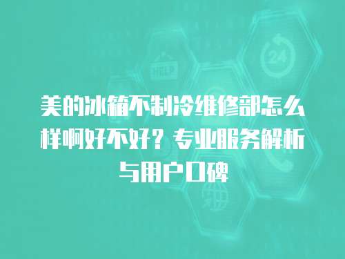 美的冰箱不制冷維修部怎么樣啊好不好？專業服務解析與用戶口碑