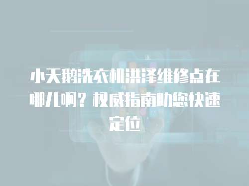 小天鵝洗衣機洪澤維修點在哪兒啊？權威指南助您快速定位