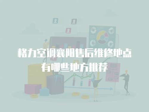 格力空調襄陽售后維修地點有哪些地方推薦