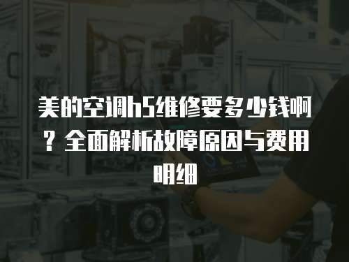美的空調(diào)h5維修要多少錢啊？全面解析故障原因與費(fèi)用明細(xì)
