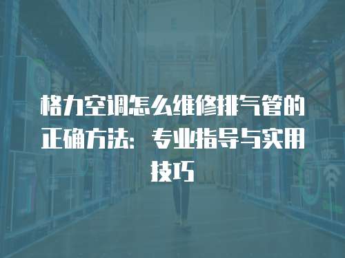 格力空調怎么維修排氣管的正確方法：專業指導與實用技巧