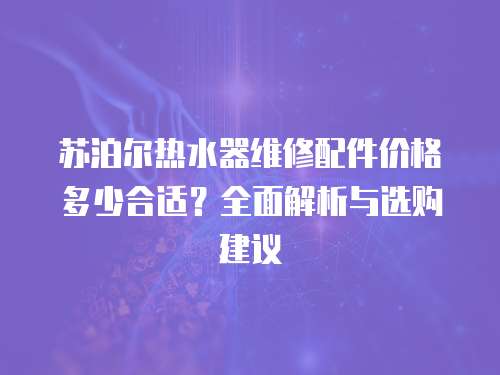 蘇泊爾熱水器維修配件價(jià)格多少合適？全面解析與選購(gòu)建議