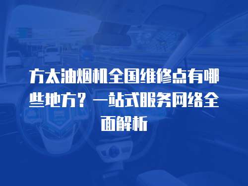 方太油煙機(jī)全國(guó)維修點(diǎn)有哪些地方？一站式服務(wù)網(wǎng)絡(luò)全面解析