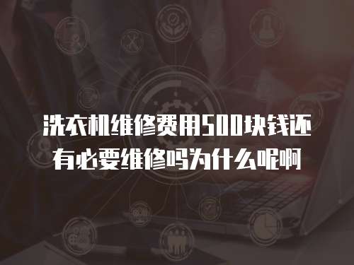 洗衣機維修費用500塊錢還有必要維修嗎為什么呢啊