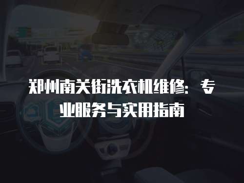 鄭州南關(guān)街洗衣機(jī)維修：專業(yè)服務(wù)與實(shí)用指南