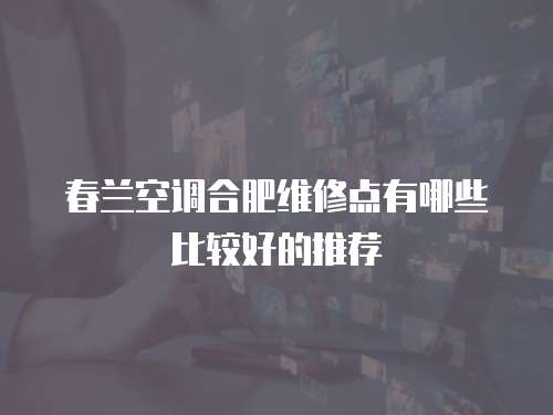 春蘭空調合肥維修點有哪些比較好的推薦