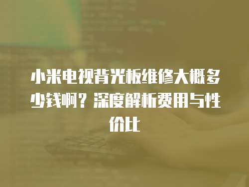 小米電視背光板維修大概多少錢啊？深度解析費用與性價比