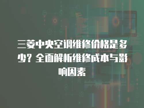 三菱中央空調維修價格是多少？全面解析維修成本與影響因素