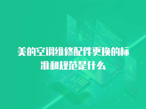 美的空調維修配件更換的標準和規范是什么