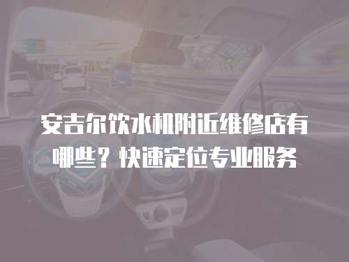 安吉爾飲水機(jī)附近維修店有哪些？快速定位專業(yè)服務(wù)