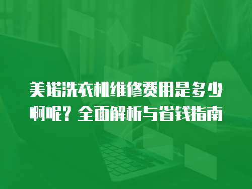 美諾洗衣機維修費用是多少啊呢？全面解析與省錢指南