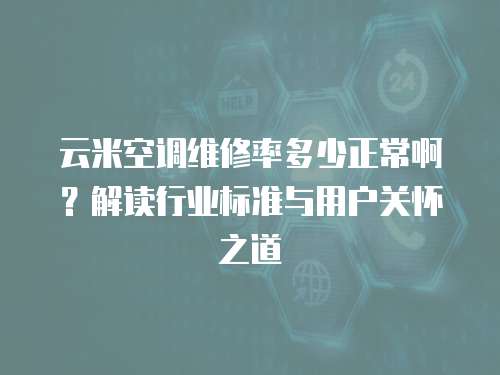云米空調(diào)維修率多少正常啊？解讀行業(yè)標(biāo)準(zhǔn)與用戶關(guān)懷之道