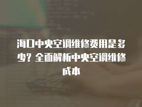 ?？谥醒肟照{(diào)維修費用是多少？全面解析中央空調(diào)維修成本