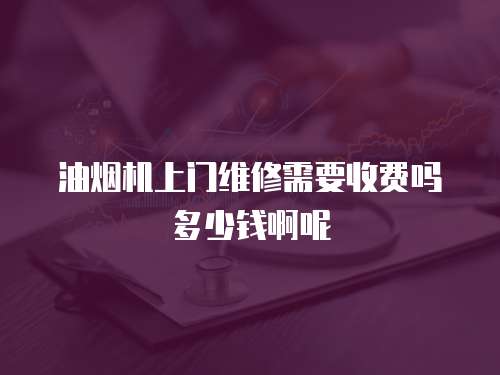 油煙機上門維修需要收費嗎多少錢啊呢