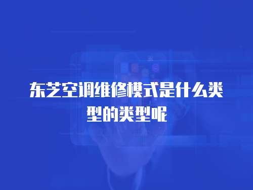 東芝空調維修模式是什么類型的類型呢