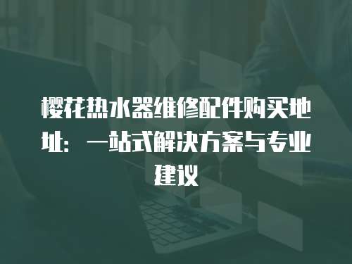 櫻花熱水器維修配件購買地址：一站式解決方案與專業建議