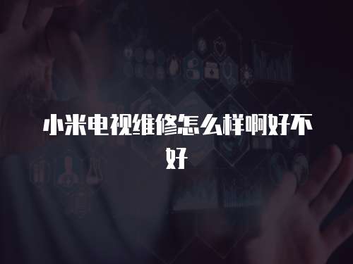 小米電視維修怎么樣啊好不好
