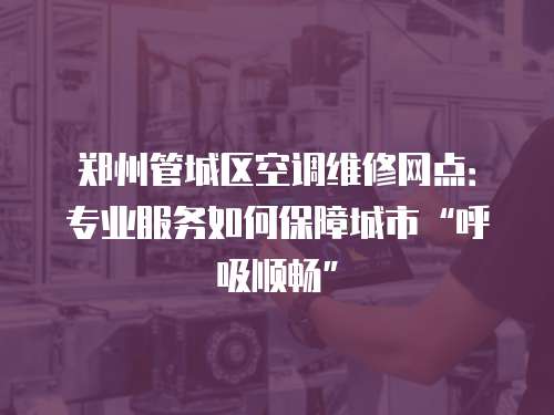 鄭州管城區(qū)空調(diào)維修網(wǎng)點(diǎn)：專業(yè)服務(wù)如何保障城市“呼吸順暢”