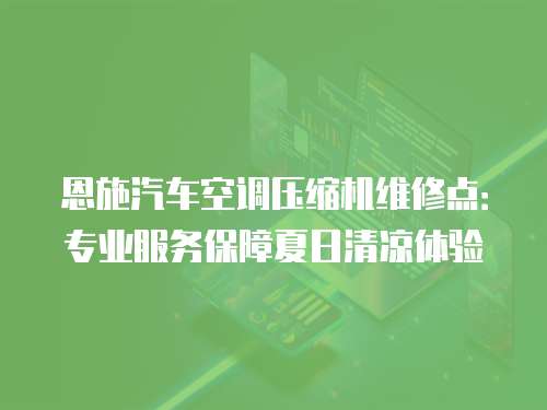 恩施汽車空調(diào)壓縮機維修點：專業(yè)服務(wù)保障夏日清涼體驗