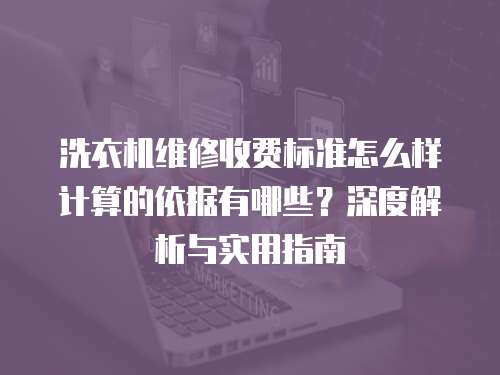洗衣機維修收費標準怎么樣計算的依據有哪些？深度解析與實用指南
