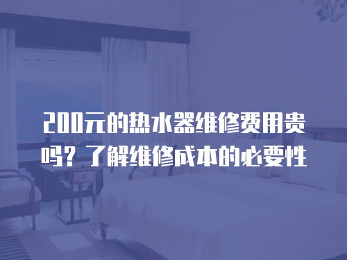 200元的熱水器維修費用貴嗎？了解維修成本的必要性