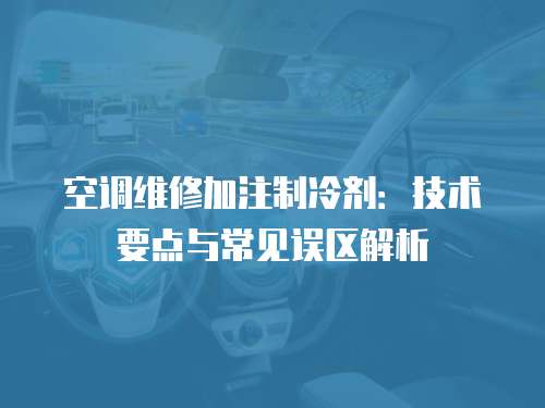空調維修加注制冷劑：技術要點與常見誤區解析
