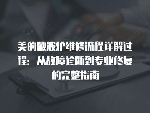 美的微波爐維修流程詳解過程：從故障診斷到專業修復的完整指南