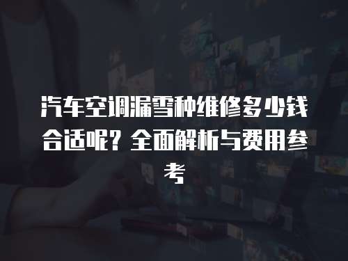 汽車(chē)空調(diào)漏雪種維修多少錢(qián)合適呢？全面解析與費(fèi)用參考