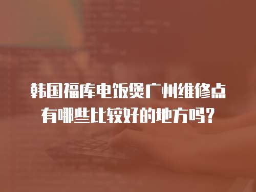韓國福庫電飯煲廣州維修點有哪些比較好的地方嗎？