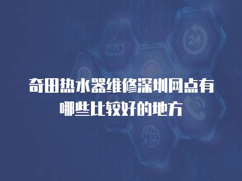 奇田熱水器維修深圳網點有哪些比較好的地方